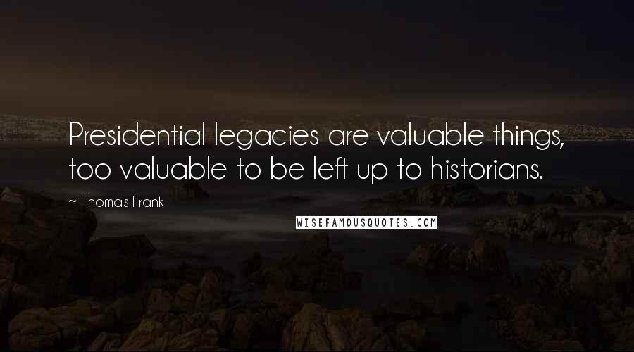 Thomas Frank Quotes: Presidential legacies are valuable things, too valuable to be left up to historians.