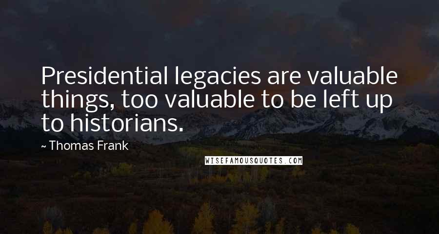 Thomas Frank Quotes: Presidential legacies are valuable things, too valuable to be left up to historians.