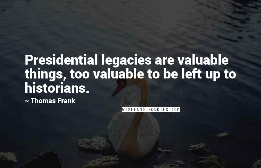 Thomas Frank Quotes: Presidential legacies are valuable things, too valuable to be left up to historians.