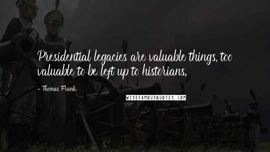 Thomas Frank Quotes: Presidential legacies are valuable things, too valuable to be left up to historians.