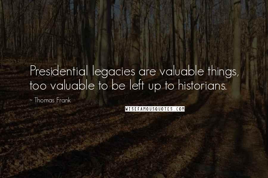 Thomas Frank Quotes: Presidential legacies are valuable things, too valuable to be left up to historians.