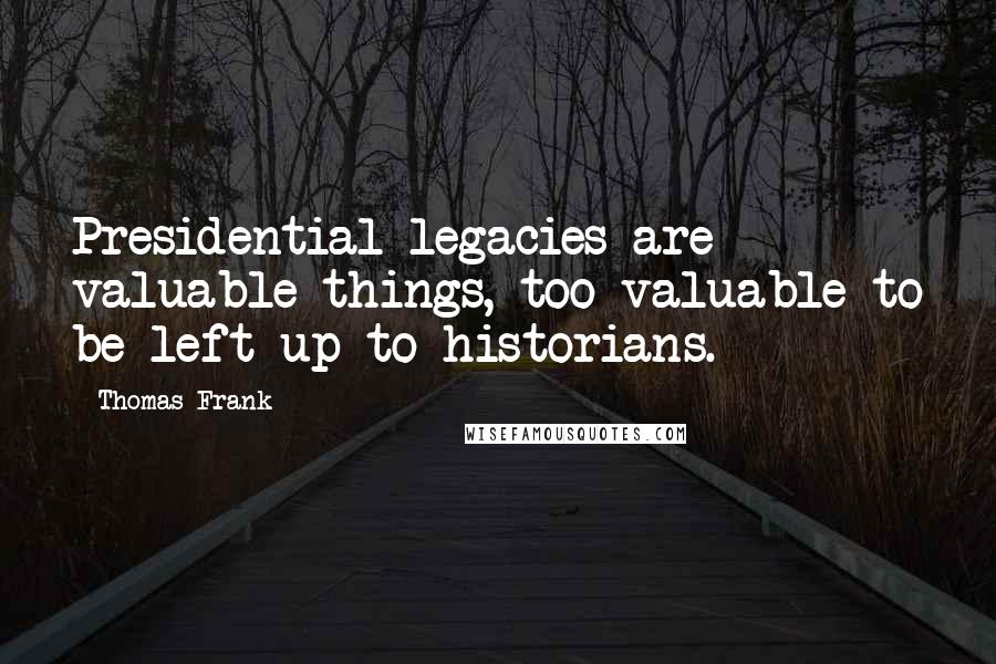 Thomas Frank Quotes: Presidential legacies are valuable things, too valuable to be left up to historians.