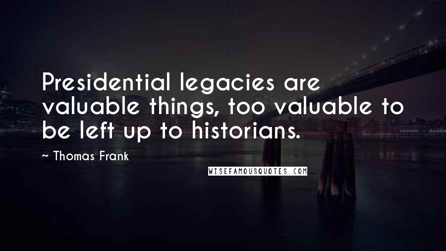 Thomas Frank Quotes: Presidential legacies are valuable things, too valuable to be left up to historians.