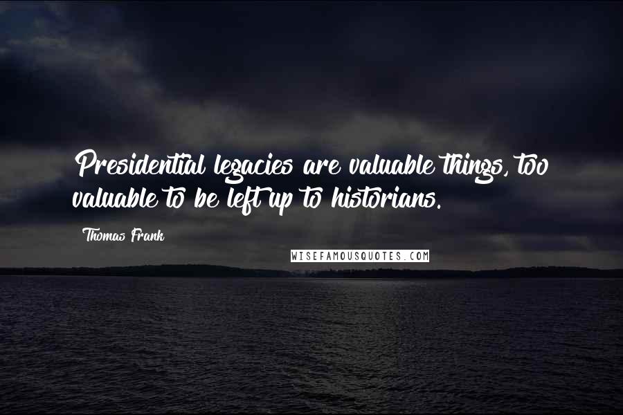 Thomas Frank Quotes: Presidential legacies are valuable things, too valuable to be left up to historians.