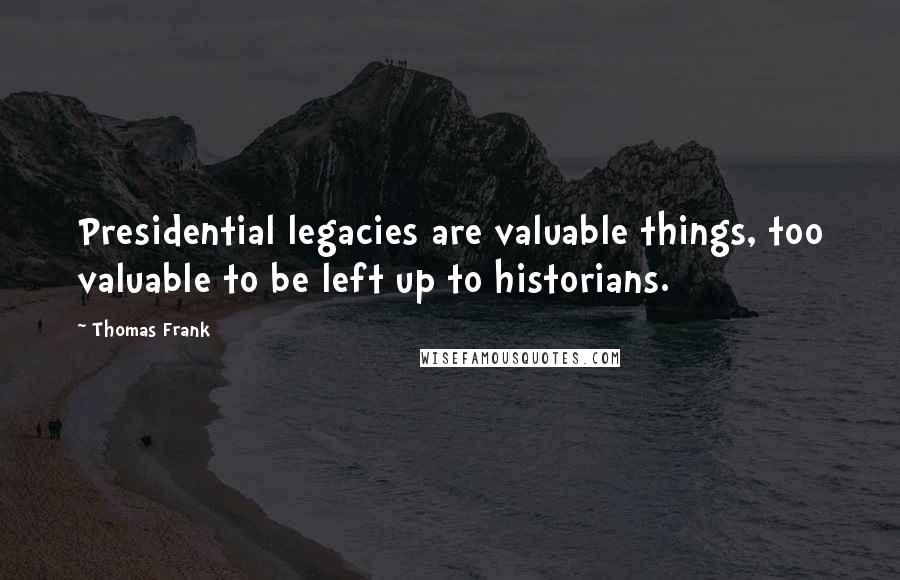 Thomas Frank Quotes: Presidential legacies are valuable things, too valuable to be left up to historians.