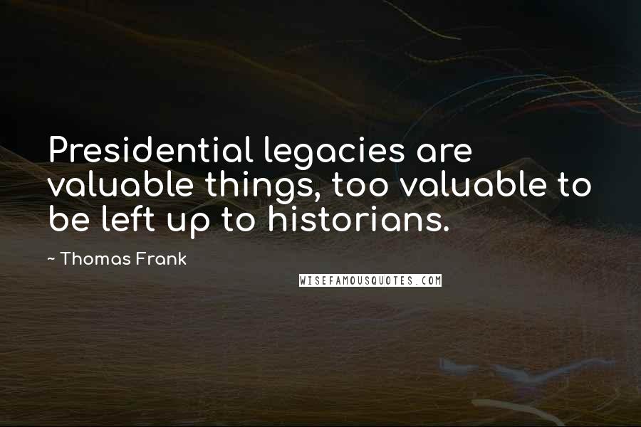 Thomas Frank Quotes: Presidential legacies are valuable things, too valuable to be left up to historians.