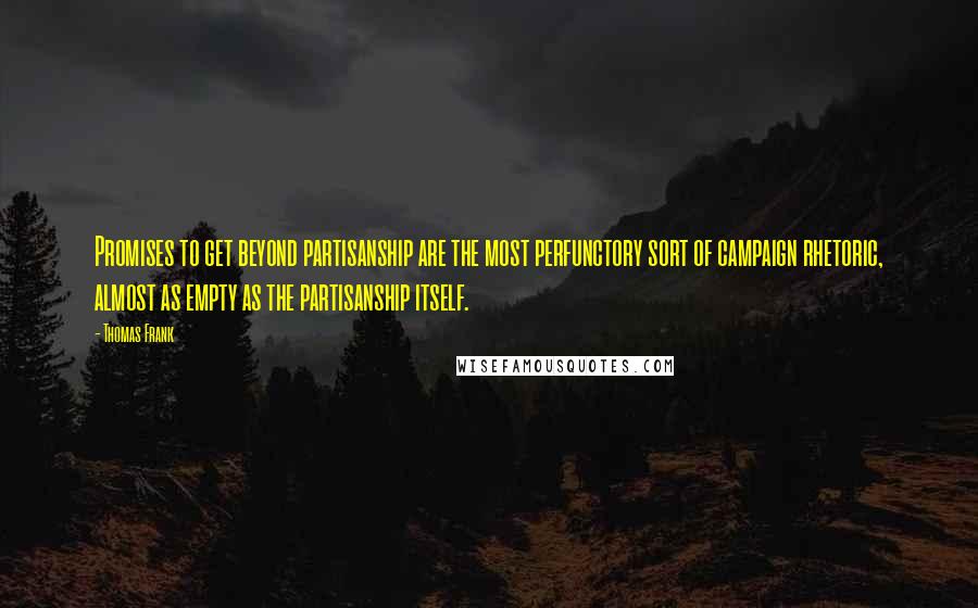 Thomas Frank Quotes: Promises to get beyond partisanship are the most perfunctory sort of campaign rhetoric, almost as empty as the partisanship itself.