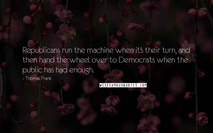 Thomas Frank Quotes: Republicans run the machine when it's their turn, and then hand the wheel over to Democrats when the public has had enough.