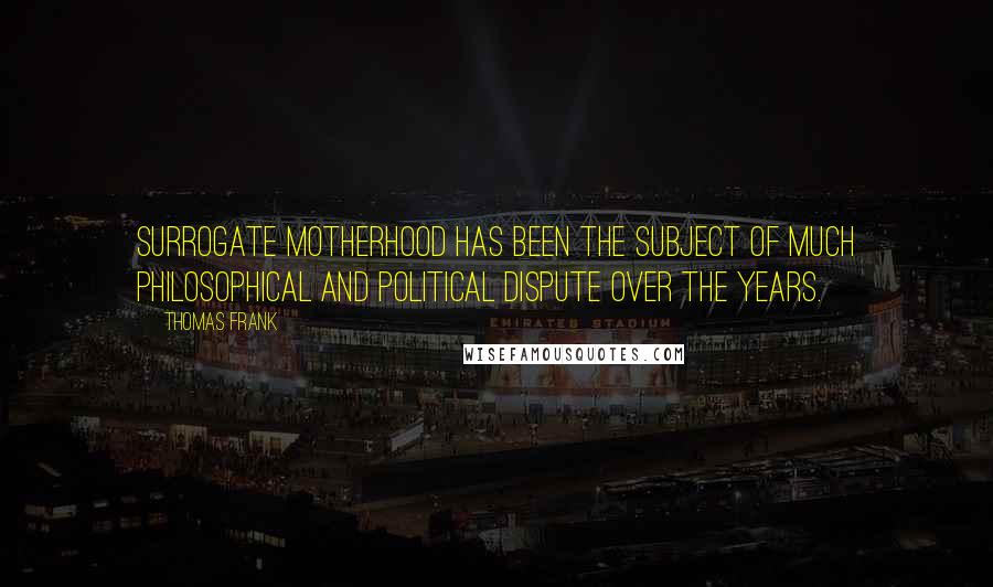 Thomas Frank Quotes: Surrogate motherhood has been the subject of much philosophical and political dispute over the years.