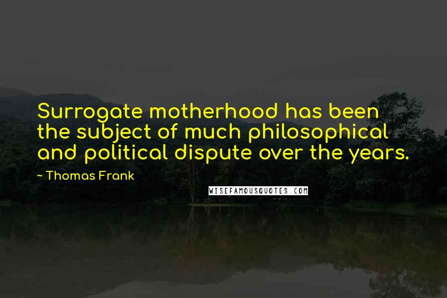 Thomas Frank Quotes: Surrogate motherhood has been the subject of much philosophical and political dispute over the years.