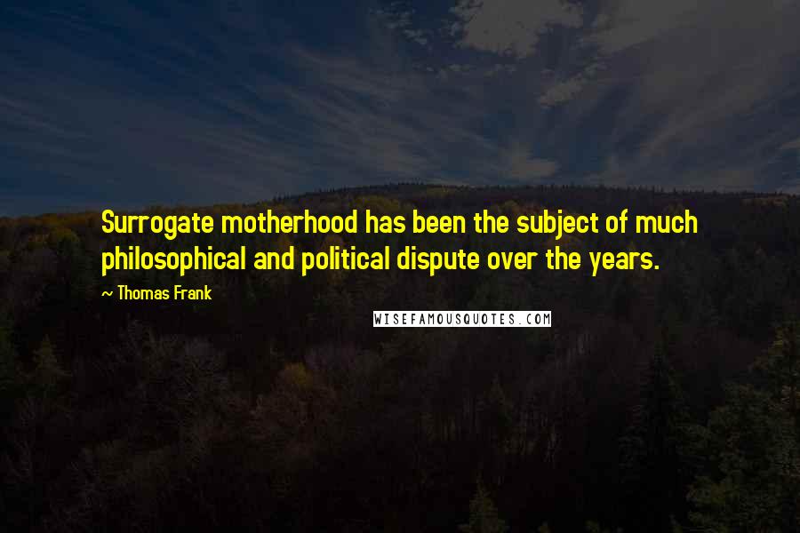 Thomas Frank Quotes: Surrogate motherhood has been the subject of much philosophical and political dispute over the years.