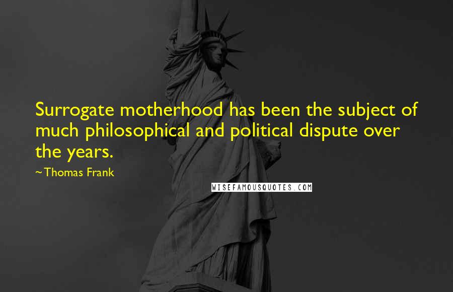 Thomas Frank Quotes: Surrogate motherhood has been the subject of much philosophical and political dispute over the years.