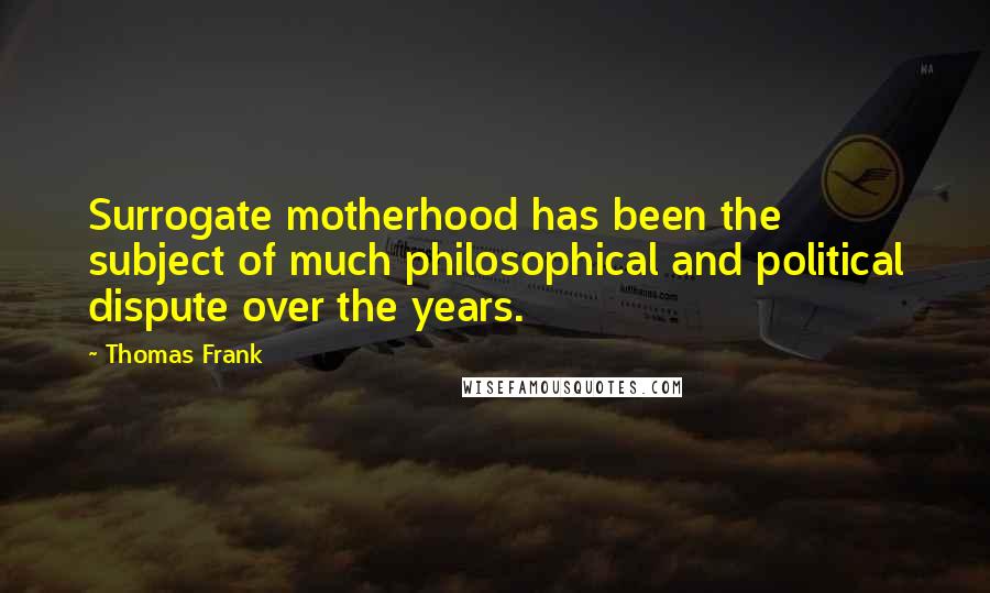 Thomas Frank Quotes: Surrogate motherhood has been the subject of much philosophical and political dispute over the years.