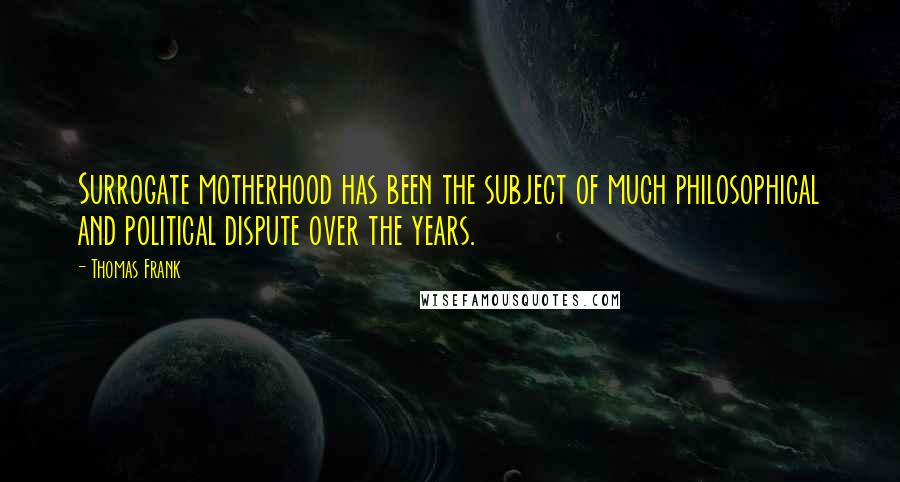 Thomas Frank Quotes: Surrogate motherhood has been the subject of much philosophical and political dispute over the years.