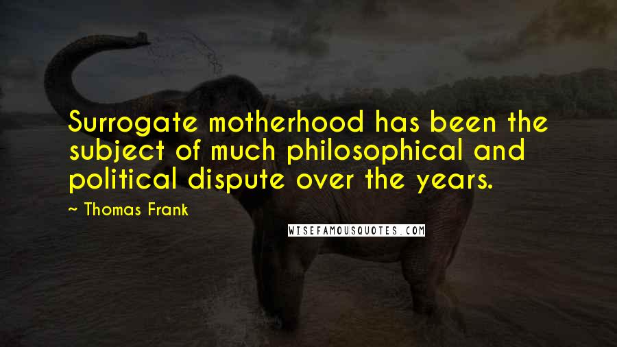 Thomas Frank Quotes: Surrogate motherhood has been the subject of much philosophical and political dispute over the years.