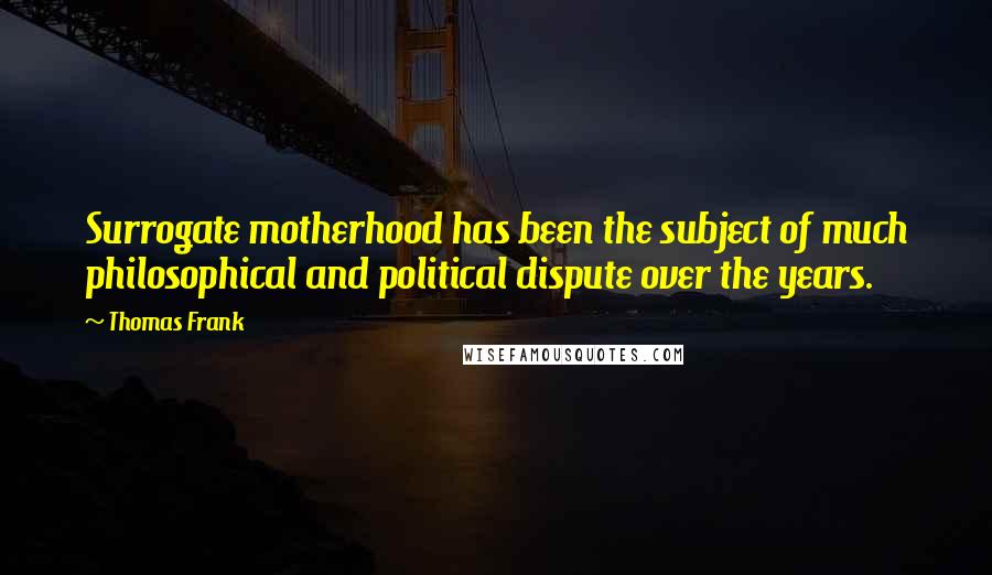 Thomas Frank Quotes: Surrogate motherhood has been the subject of much philosophical and political dispute over the years.