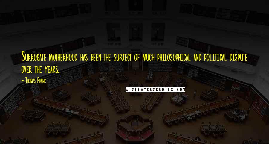 Thomas Frank Quotes: Surrogate motherhood has been the subject of much philosophical and political dispute over the years.