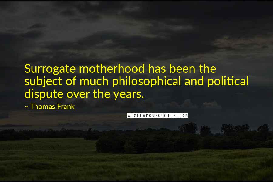 Thomas Frank Quotes: Surrogate motherhood has been the subject of much philosophical and political dispute over the years.