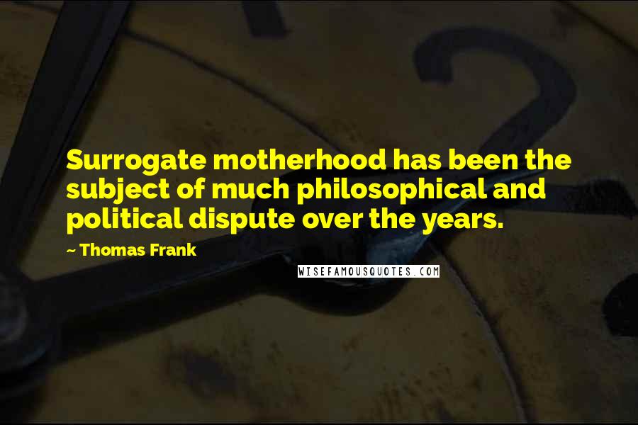 Thomas Frank Quotes: Surrogate motherhood has been the subject of much philosophical and political dispute over the years.