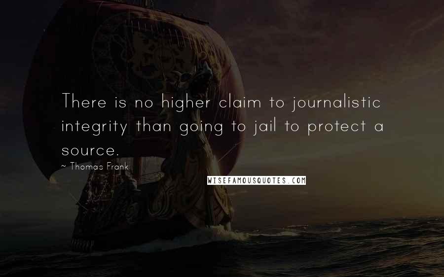 Thomas Frank Quotes: There is no higher claim to journalistic integrity than going to jail to protect a source.
