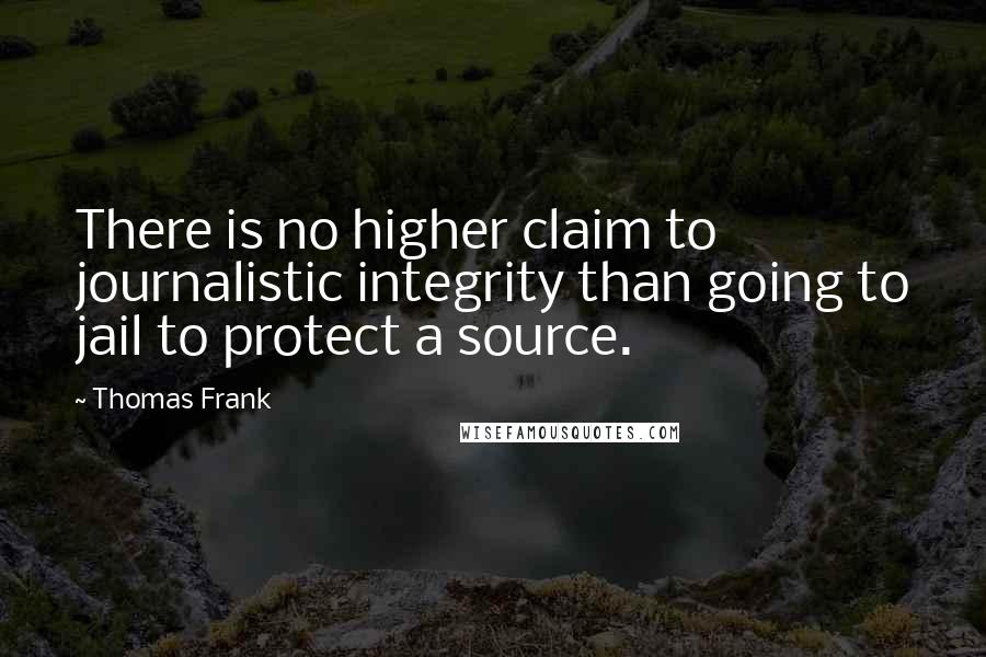 Thomas Frank Quotes: There is no higher claim to journalistic integrity than going to jail to protect a source.