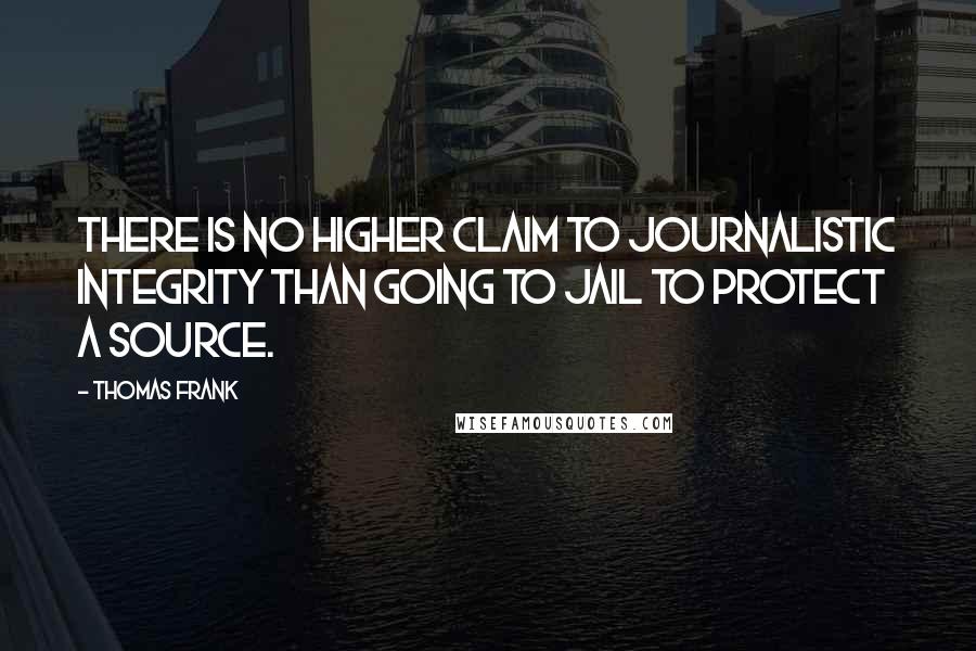 Thomas Frank Quotes: There is no higher claim to journalistic integrity than going to jail to protect a source.