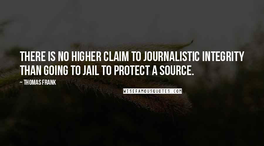 Thomas Frank Quotes: There is no higher claim to journalistic integrity than going to jail to protect a source.