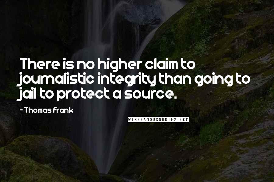 Thomas Frank Quotes: There is no higher claim to journalistic integrity than going to jail to protect a source.