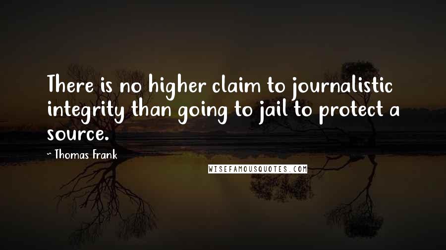 Thomas Frank Quotes: There is no higher claim to journalistic integrity than going to jail to protect a source.