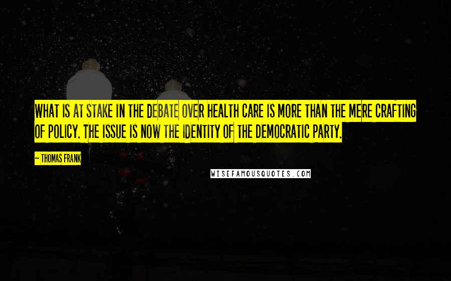 Thomas Frank Quotes: What is at stake in the debate over health care is more than the mere crafting of policy. The issue is now the identity of the Democratic Party.