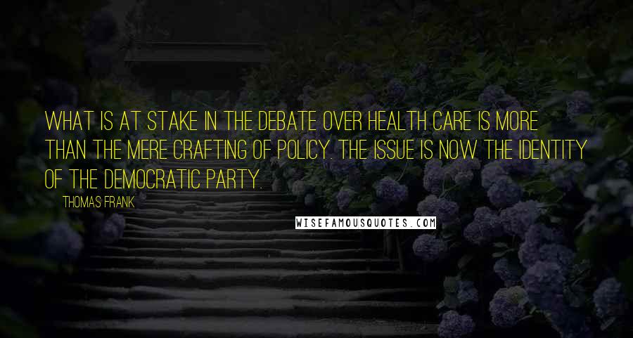 Thomas Frank Quotes: What is at stake in the debate over health care is more than the mere crafting of policy. The issue is now the identity of the Democratic Party.