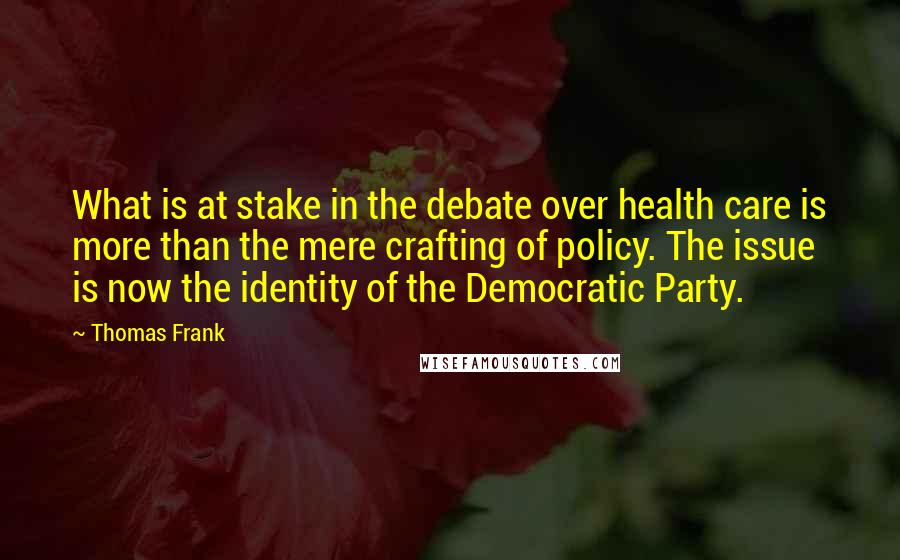 Thomas Frank Quotes: What is at stake in the debate over health care is more than the mere crafting of policy. The issue is now the identity of the Democratic Party.