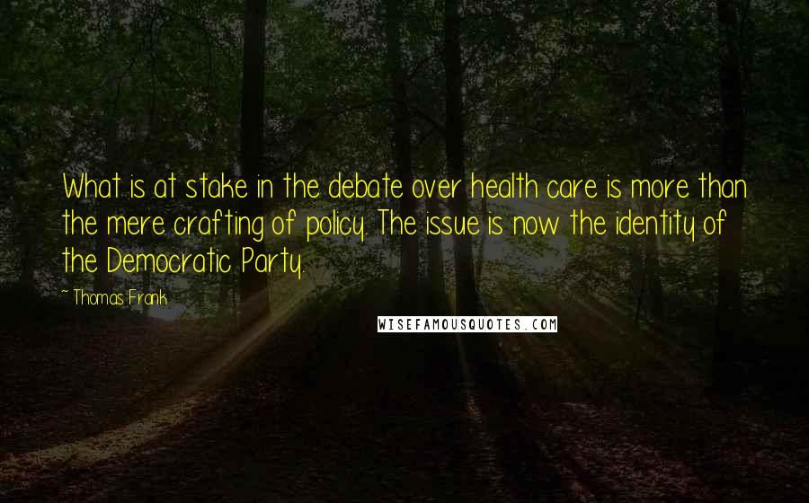 Thomas Frank Quotes: What is at stake in the debate over health care is more than the mere crafting of policy. The issue is now the identity of the Democratic Party.