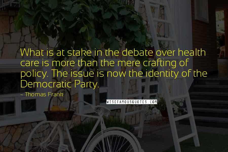 Thomas Frank Quotes: What is at stake in the debate over health care is more than the mere crafting of policy. The issue is now the identity of the Democratic Party.