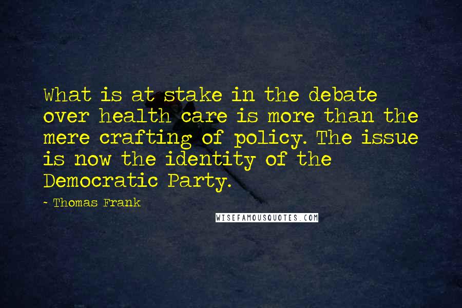 Thomas Frank Quotes: What is at stake in the debate over health care is more than the mere crafting of policy. The issue is now the identity of the Democratic Party.