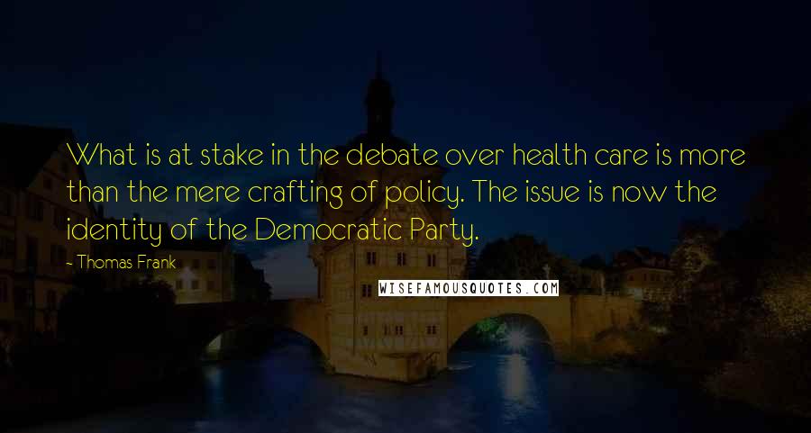 Thomas Frank Quotes: What is at stake in the debate over health care is more than the mere crafting of policy. The issue is now the identity of the Democratic Party.