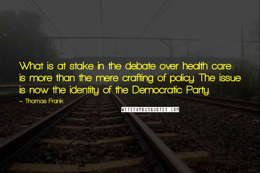 Thomas Frank Quotes: What is at stake in the debate over health care is more than the mere crafting of policy. The issue is now the identity of the Democratic Party.