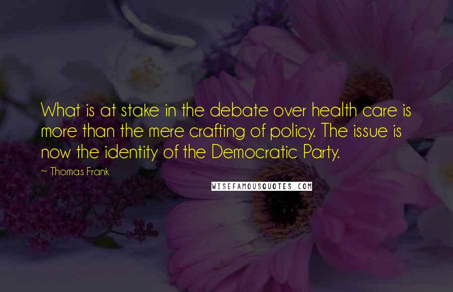 Thomas Frank Quotes: What is at stake in the debate over health care is more than the mere crafting of policy. The issue is now the identity of the Democratic Party.