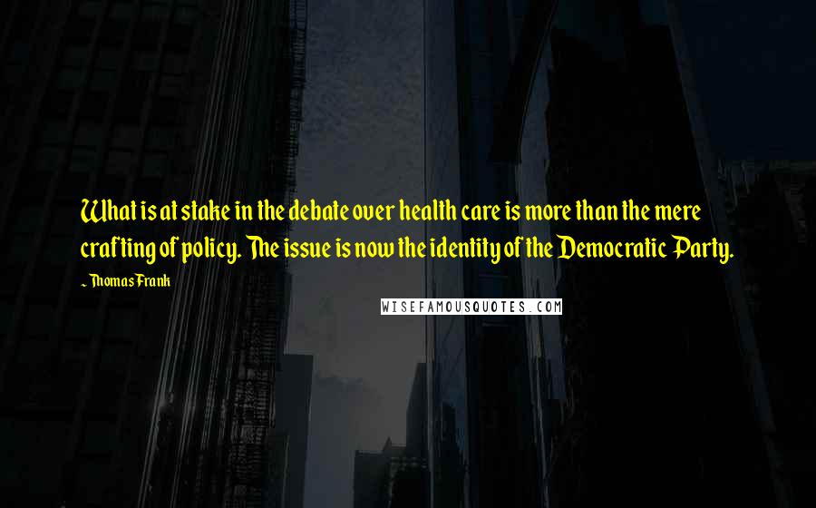 Thomas Frank Quotes: What is at stake in the debate over health care is more than the mere crafting of policy. The issue is now the identity of the Democratic Party.