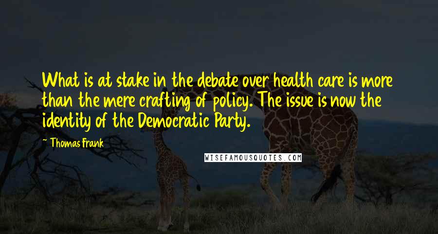 Thomas Frank Quotes: What is at stake in the debate over health care is more than the mere crafting of policy. The issue is now the identity of the Democratic Party.