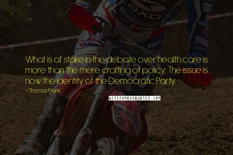 Thomas Frank Quotes: What is at stake in the debate over health care is more than the mere crafting of policy. The issue is now the identity of the Democratic Party.