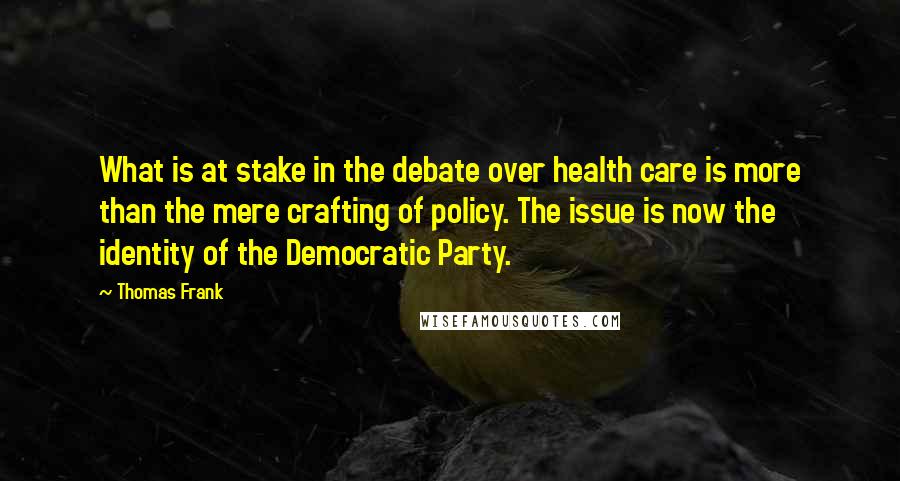 Thomas Frank Quotes: What is at stake in the debate over health care is more than the mere crafting of policy. The issue is now the identity of the Democratic Party.