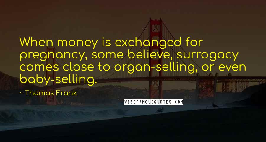 Thomas Frank Quotes: When money is exchanged for pregnancy, some believe, surrogacy comes close to organ-selling, or even baby-selling.