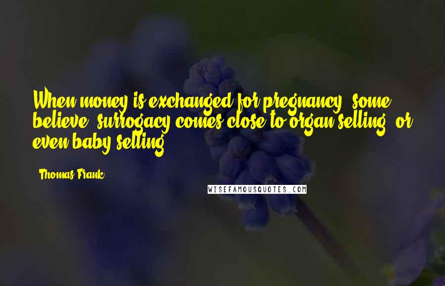 Thomas Frank Quotes: When money is exchanged for pregnancy, some believe, surrogacy comes close to organ-selling, or even baby-selling.