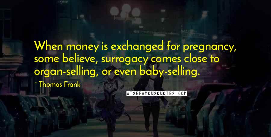Thomas Frank Quotes: When money is exchanged for pregnancy, some believe, surrogacy comes close to organ-selling, or even baby-selling.