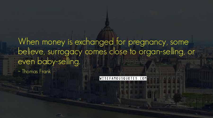 Thomas Frank Quotes: When money is exchanged for pregnancy, some believe, surrogacy comes close to organ-selling, or even baby-selling.