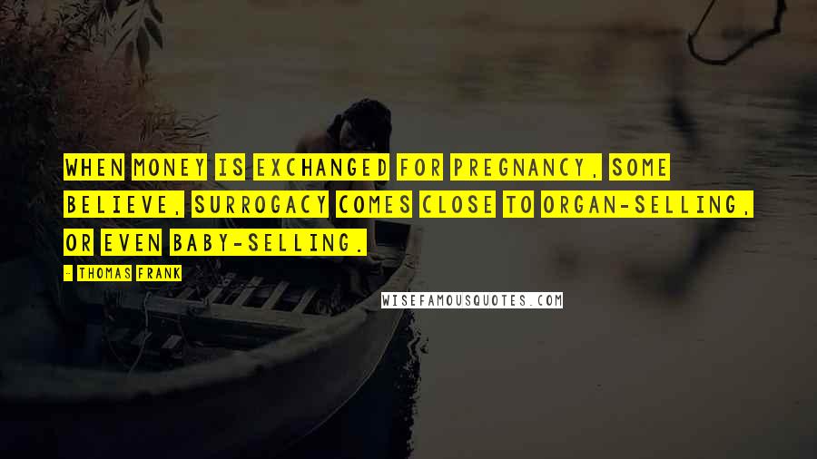 Thomas Frank Quotes: When money is exchanged for pregnancy, some believe, surrogacy comes close to organ-selling, or even baby-selling.