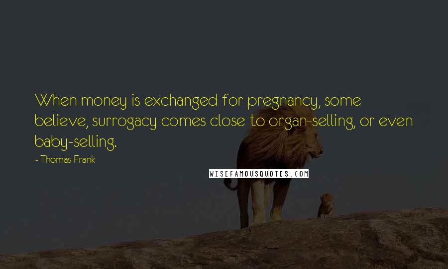 Thomas Frank Quotes: When money is exchanged for pregnancy, some believe, surrogacy comes close to organ-selling, or even baby-selling.