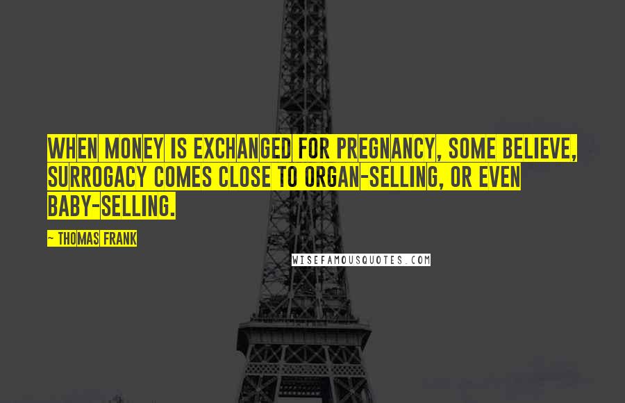 Thomas Frank Quotes: When money is exchanged for pregnancy, some believe, surrogacy comes close to organ-selling, or even baby-selling.