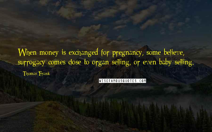 Thomas Frank Quotes: When money is exchanged for pregnancy, some believe, surrogacy comes close to organ-selling, or even baby-selling.